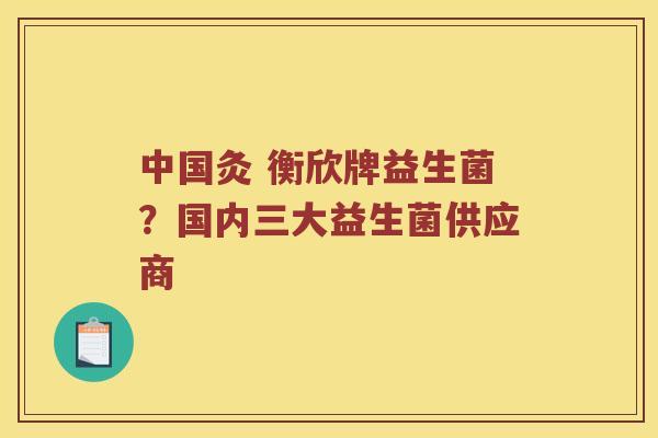 中国灸 衡欣牌益生菌？国内三大益生菌供应商