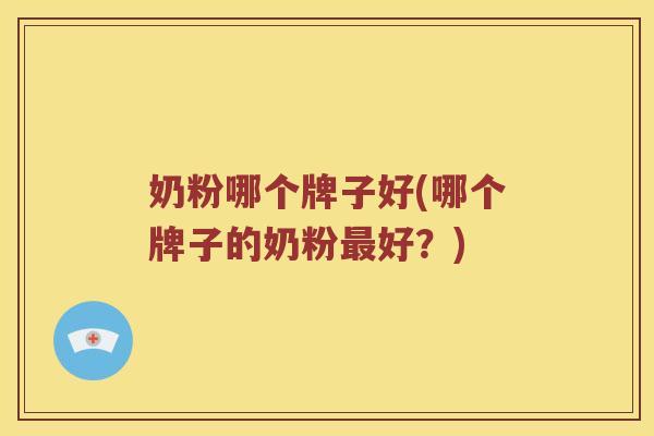 奶粉哪个牌子好(哪个牌子的奶粉最好？)