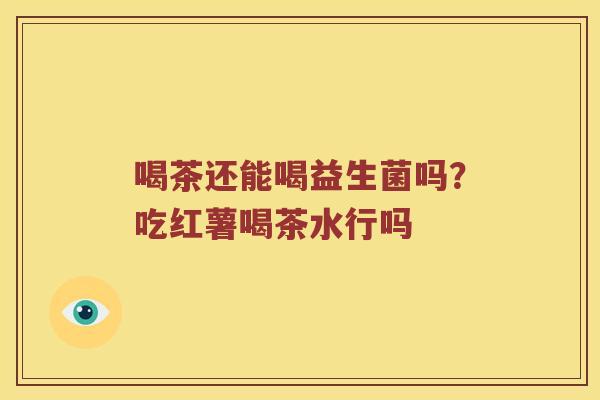 喝茶还能喝益生菌吗？吃红薯喝茶水行吗