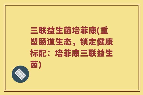 三联益生菌培菲康(重塑肠道生态，锁定健康标配：培菲康三联益生菌)