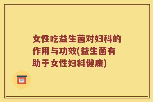 女性吃益生菌对妇科的作用与功效(益生菌有助于女性妇科健康)