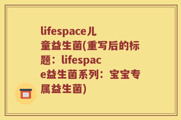 lifespace儿童益生菌(重写后的标题：lifespace益生菌系列：宝宝专属益生菌)