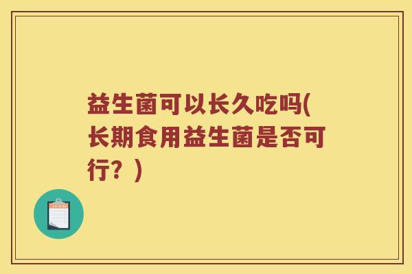益生菌可以长久吃吗(长期食用益生菌是否可行？)
