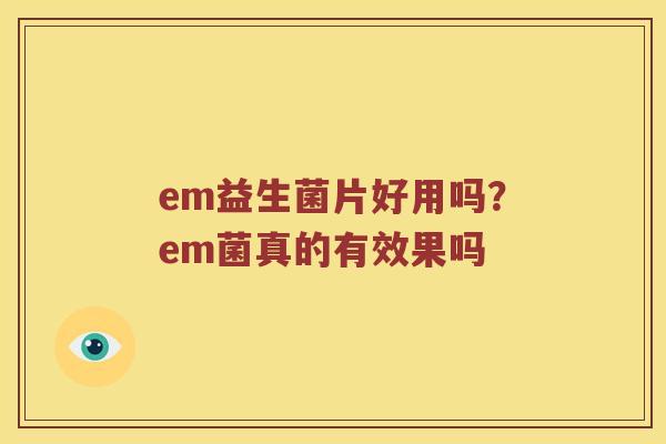 em益生菌片好用吗？em菌真的有效果吗