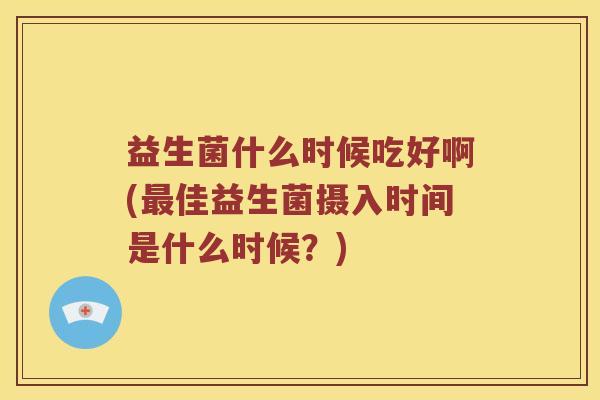 益生菌什么时候吃好啊(最佳益生菌摄入时间是什么时候？)