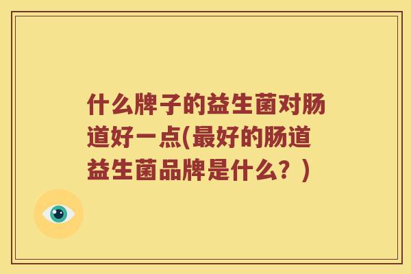 什么牌子的益生菌对肠道好一点(最好的肠道益生菌品牌是什么？)