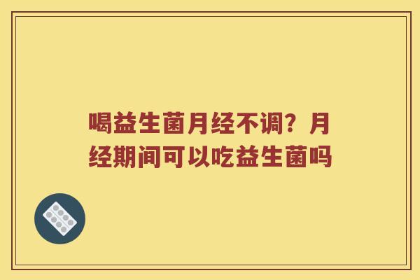 喝益生菌月经不调？月经期间可以吃益生菌吗