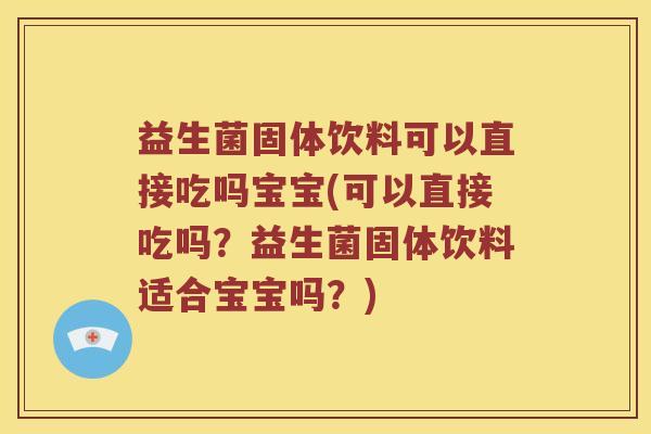 益生菌固体饮料可以直接吃吗宝宝(可以直接吃吗？益生菌固体饮料适合宝宝吗？)