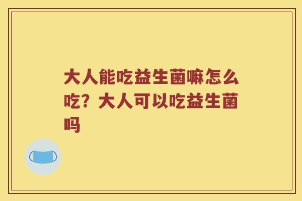 大人能吃益生菌嘛怎么吃？大人可以吃益生菌吗