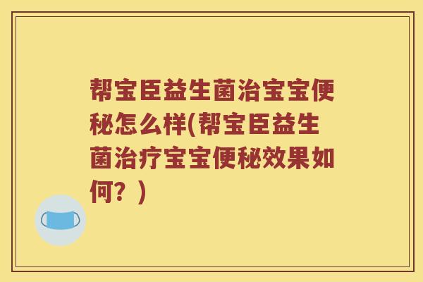 帮宝臣益生菌治宝宝便秘怎么样(帮宝臣益生菌治疗宝宝便秘效果如何？)