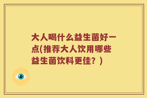大人喝什么益生菌好一点(推荐大人饮用哪些益生菌饮料更佳？)
