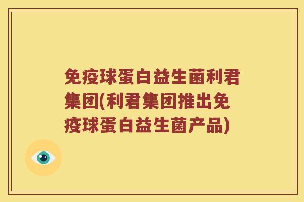 免疫球蛋白益生菌利君集团(利君集团推出免疫球蛋白益生菌产品)
