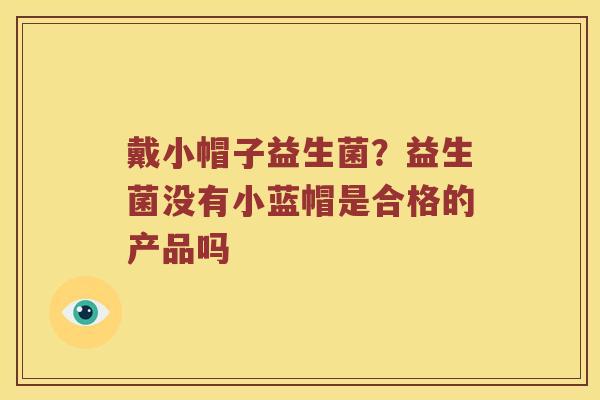 戴小帽子益生菌？益生菌没有小蓝帽是合格的产品吗