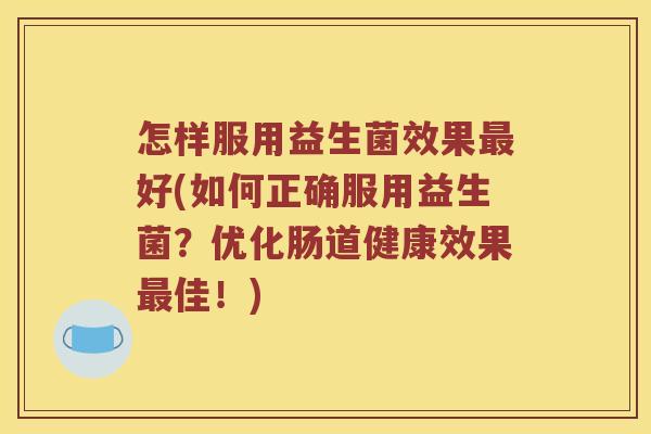 怎样服用益生菌效果最好(如何正确服用益生菌？优化肠道健康效果最佳！)
