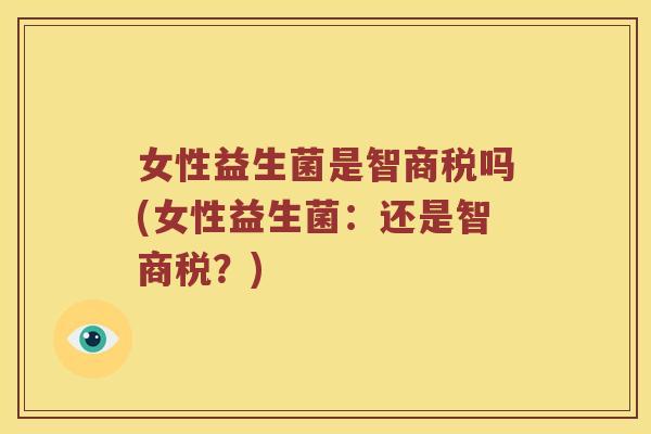 女性益生菌是智商税吗(女性益生菌：还是智商税？)