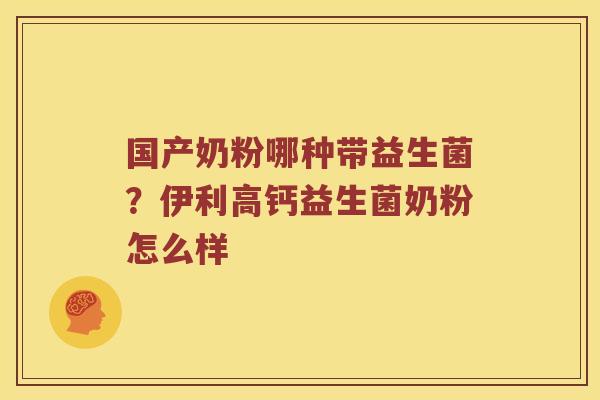 国产奶粉哪种带益生菌？伊利高钙益生菌奶粉怎么样