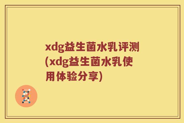 xdg益生菌水乳评测(xdg益生菌水乳使用体验分享)