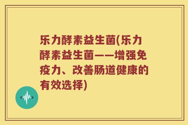 乐力酵素益生菌(乐力酵素益生菌——增强免疫力、改善肠道健康的有效选择)