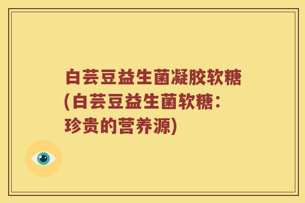 白芸豆益生菌凝胶软糖(白芸豆益生菌软糖：珍贵的营养源)