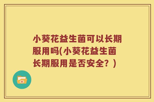 小葵花益生菌可以长期服用吗(小葵花益生菌长期服用是否安全？)