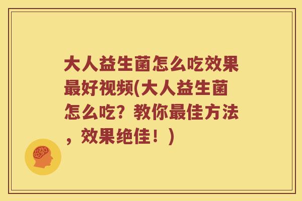 大人益生菌怎么吃效果最好视频(大人益生菌怎么吃？教你最佳方法，效果绝佳！)