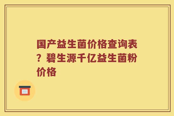 国产益生菌价格查询表？碧生源千亿益生菌粉价格
