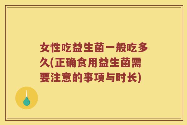 女性吃益生菌一般吃多久(正确食用益生菌需要注意的事项与时长)