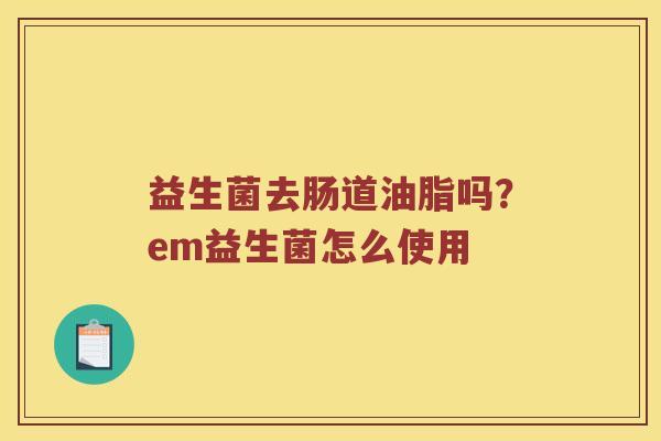 益生菌去肠道油脂吗？em益生菌怎么使用