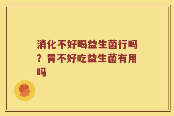 消化不好喝益生菌行吗？胃不好吃益生菌有用吗