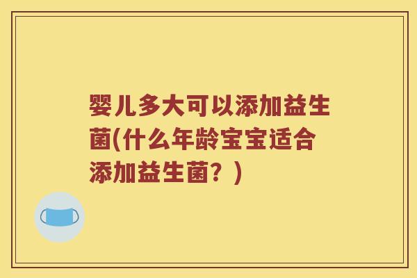婴儿多大可以添加益生菌(什么年龄宝宝适合添加益生菌？)