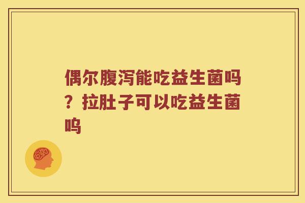 偶尔腹泻能吃益生菌吗？拉肚子可以吃益生菌呜