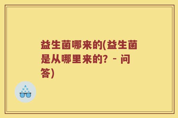 益生菌哪来的(益生菌是从哪里来的？- 问答)