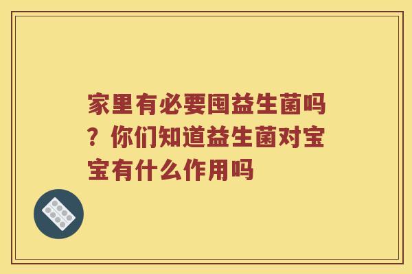 家里有必要囤益生菌吗？你们知道益生菌对宝宝有什么作用吗