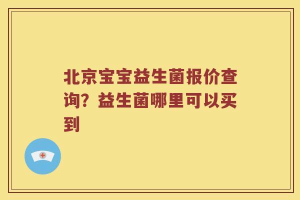 北京宝宝益生菌报价查询？益生菌哪里可以买到