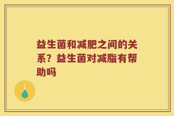 益生菌和减肥之间的关系？益生菌对减脂有帮助吗