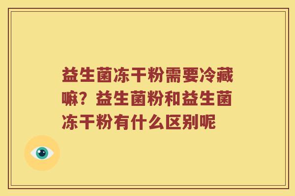 益生菌冻干粉需要冷藏嘛？益生菌粉和益生菌冻干粉有什么区别呢
