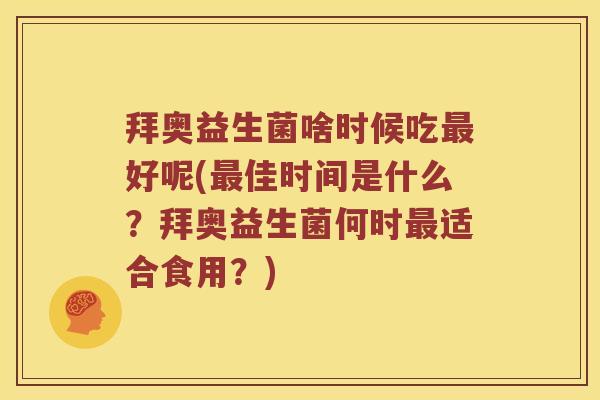 拜奥益生菌啥时候吃最好呢(最佳时间是什么？拜奥益生菌何时最适合食用？)