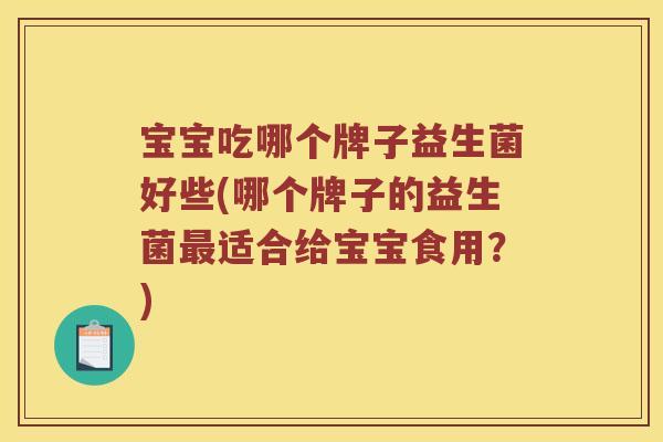 宝宝吃哪个牌子益生菌好些(哪个牌子的益生菌最适合给宝宝食用？)