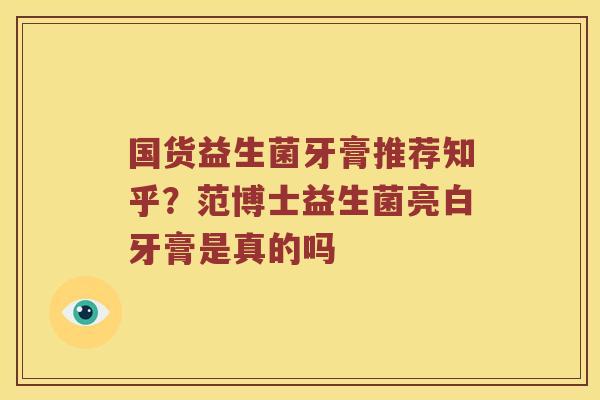 国货益生菌牙膏推荐知乎？范博士益生菌亮白牙膏是真的吗