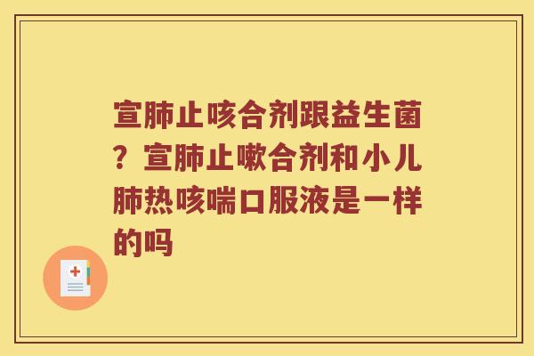 宣肺止咳合剂跟益生菌？宣肺止嗽合剂和小儿肺热咳喘口服液是一样的吗