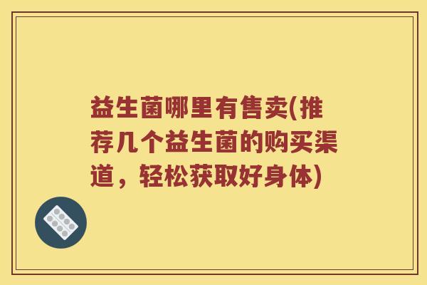 益生菌哪里有售卖(推荐几个益生菌的购买渠道，轻松获取好身体)