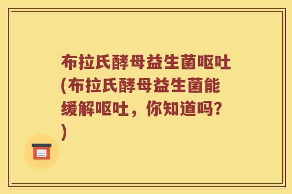 布拉氏酵母益生菌呕吐(布拉氏酵母益生菌能缓解呕吐，你知道吗？)