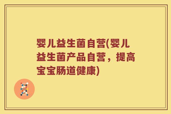 婴儿益生菌自营(婴儿益生菌产品自营，提高宝宝肠道健康)
