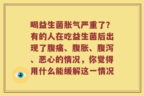 喝益生菌胀气严重了？有的人在吃益生菌后出现了腹痛、腹胀、腹泻、恶心的情况，你觉得用什么能缓解这一情况