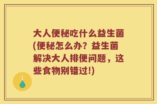 大人便秘吃什么益生菌(便秘怎么办？益生菌解决大人排便问题，这些食物别错过!)