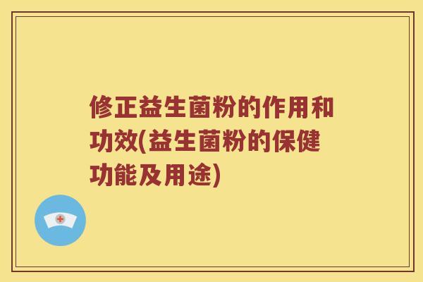 修正益生菌粉的作用和功效(益生菌粉的保健功能及用途)