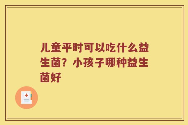 儿童平时可以吃什么益生菌？小孩子哪种益生菌好