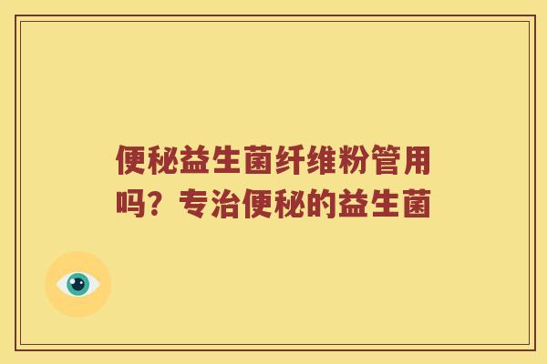 便秘益生菌纤维粉管用吗？专治便秘的益生菌