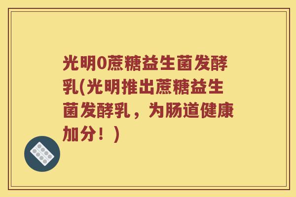 光明0蔗糖益生菌发酵乳(光明推出蔗糖益生菌发酵乳，为肠道健康加分！)