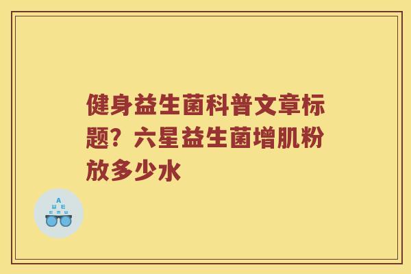 健身益生菌科普文章标题？六星益生菌增肌粉放多少水